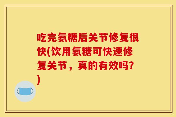 吃完氨糖后关节修复很快(饮用氨糖可快速修复关节，真的有效吗？)
