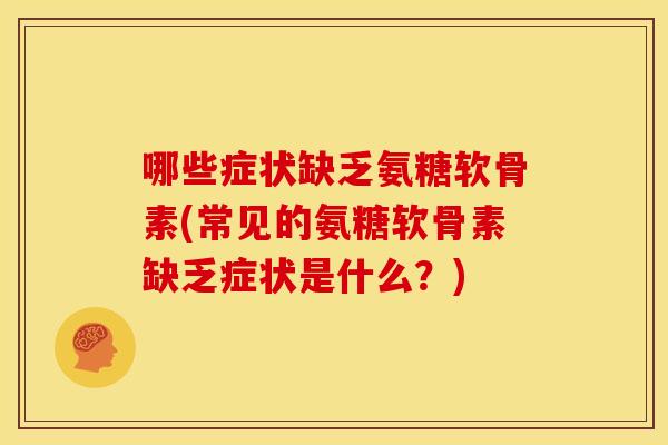 哪些症状缺乏氨糖软骨素(常见的氨糖软骨素缺乏症状是什么？)