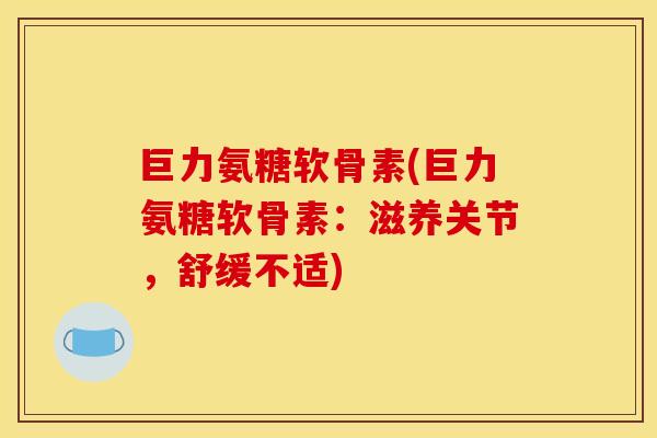 巨力氨糖软骨素(巨力氨糖软骨素：滋养关节，舒缓不适)