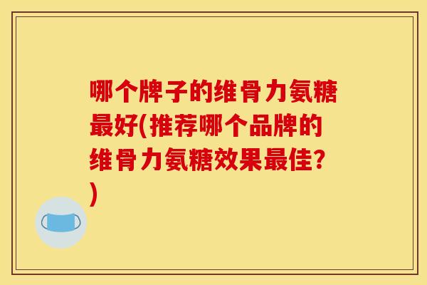 哪个牌子的维骨力氨糖最好(推荐哪个品牌的维骨力氨糖效果最佳？)