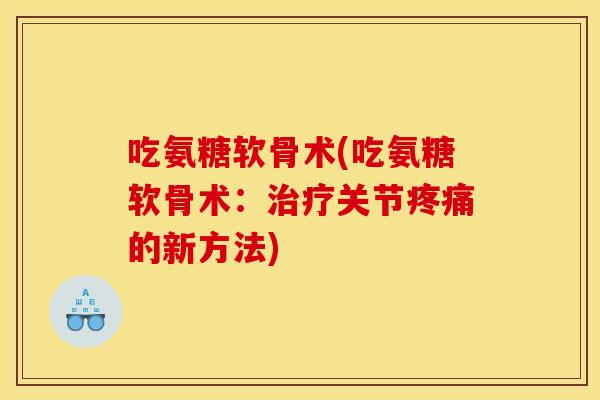吃氨糖软骨术(吃氨糖软骨术：治疗关节疼痛的新方法)