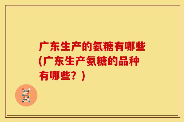 广东生产的氨糖有哪些(广东生产氨糖的品种有哪些？)