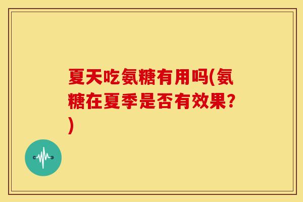 夏天吃氨糖有用吗(氨糖在夏季是否有效果？)