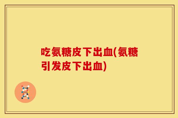 吃氨糖皮下出血(氨糖引发皮下出血)