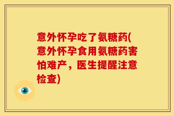 意外怀孕吃了氨糖药(意外怀孕食用氨糖药害怕难产，医生提醒注意检查)