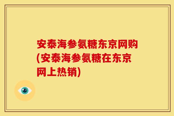 安泰海参氨糖东京网购(安泰海参氨糖在东京网上热销)