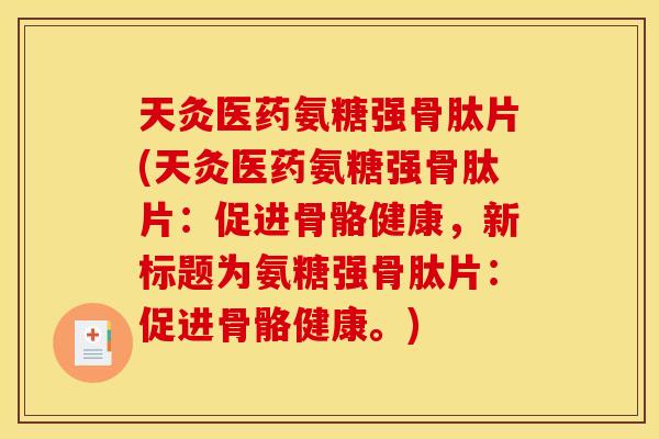 天灸医药氨糖强骨肽片(天灸医药氨糖强骨肽片：促进骨骼健康，新标题为氨糖强骨肽片：促进骨骼健康。)