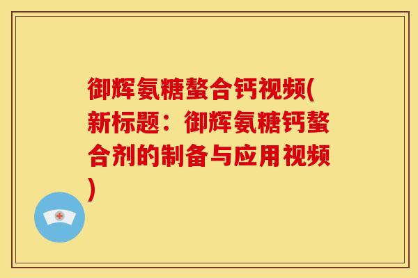 御辉氨糖螯合钙视频(新标题：御辉氨糖钙螯合剂的制备与应用视频)