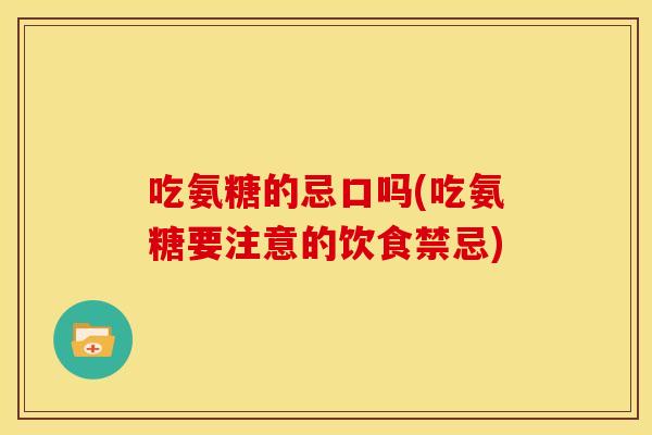 吃氨糖的忌口吗(吃氨糖要注意的饮食禁忌)