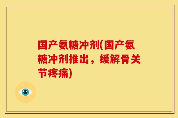 国产氨糖冲剂(国产氨糖冲剂推出，缓解骨关节疼痛)