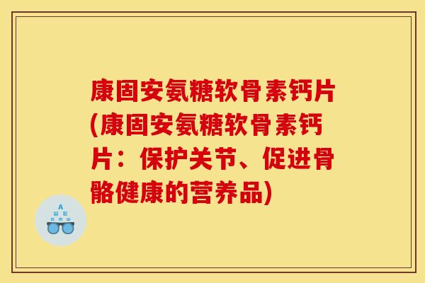 康固安氨糖软骨素钙片(康固安氨糖软骨素钙片：保护关节、促进骨骼健康的营养品)
