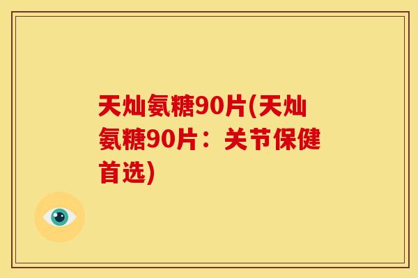 天灿氨糖90片(天灿氨糖90片:关节保健首选) 天灿氨糖90片(天灿氨糖90片:关节保健首选)