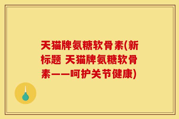 天猫牌氨糖软骨素(新标题 天猫牌氨糖软骨素——呵护关节健康)