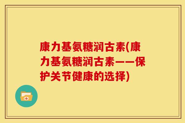 康力基氨糖润古素(康力基氨糖润古素——保护关节健康的选择)