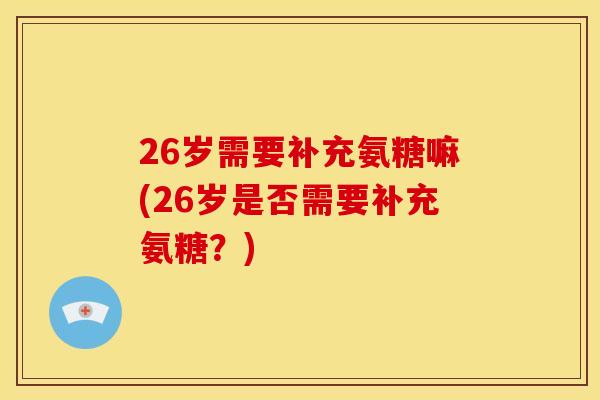26岁需要补充氨糖嘛(26岁是否需要补充氨糖？)