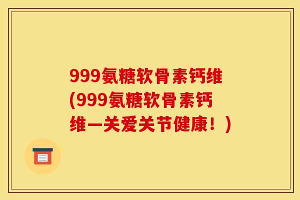 999氨糖软骨素钙维(999氨糖软骨素钙维―关爱关节健康!) 999氨糖软骨素钙维(999氨糖软骨素钙维―关爱关节健康!)