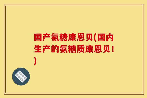 国产氨糖康恩贝(国内生产的氨糖质康恩贝！)