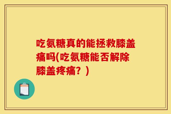 吃氨糖真的能拯救膝盖痛吗(吃氨糖能否解除膝盖疼痛？)