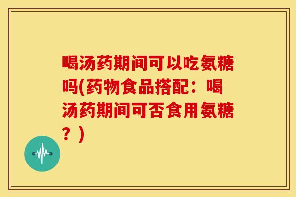 喝汤药期间可以吃氨糖吗(药物食品搭配：喝汤药期间可否食用氨糖？)
