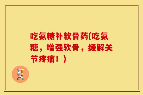 吃氨糖补软骨药(吃氨糖，增强软骨，缓解关节疼痛！)