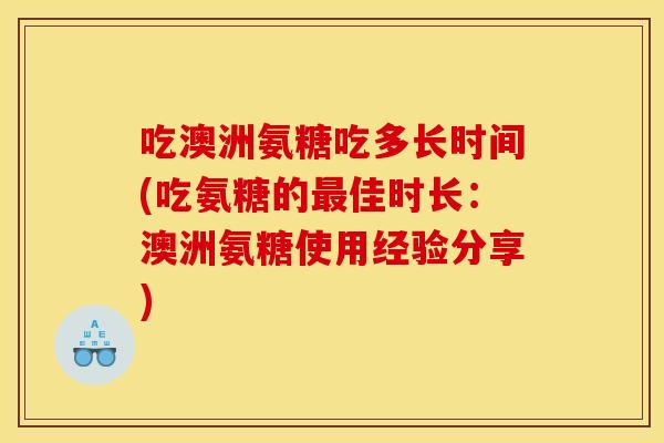吃澳洲氨糖吃多长时间(吃氨糖的最佳时长：澳洲氨糖使用经验分享)