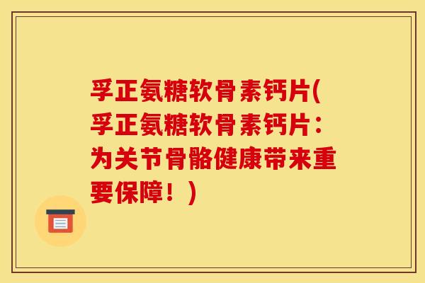 孚正氨糖软骨素钙片(孚正氨糖软骨素钙片：为关节骨骼健康带来重要保障！)