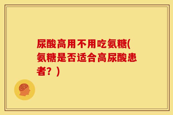 尿酸高用不用吃氨糖(氨糖是否适合高尿酸患者？)