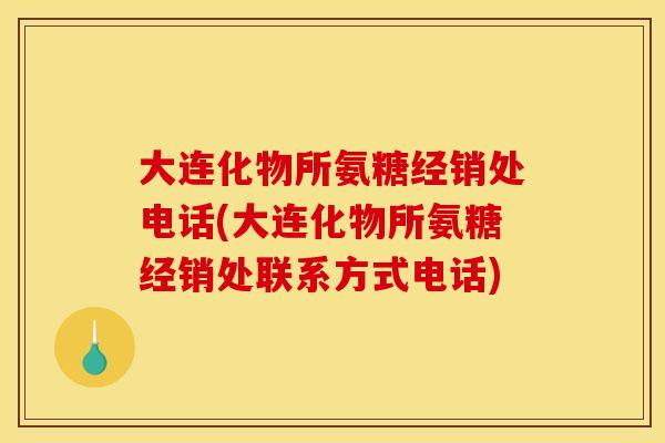 大连化物所氨糖经销处电话(大连化物所氨糖经销处联系方式电话)