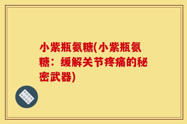 小紫瓶氨糖(小紫瓶氨糖：缓解关节疼痛的秘密武器)