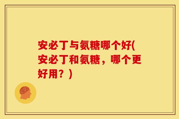 安必丁与氨糖哪个好(安必丁和氨糖，哪个更好用？)