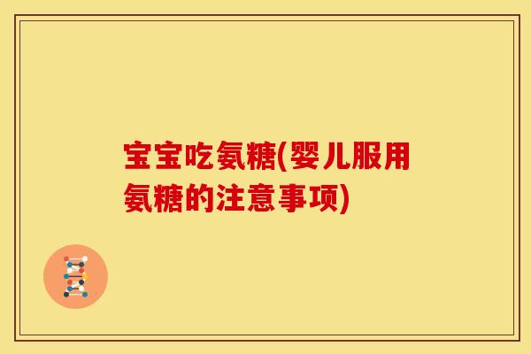 宝宝吃氨糖(婴儿服用氨糖的注意事项)