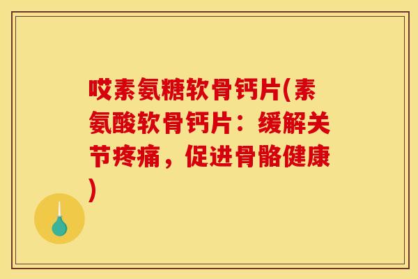 哎素氨糖软骨钙片(素氨酸软骨钙片：缓解关节疼痛，促进骨骼健康)