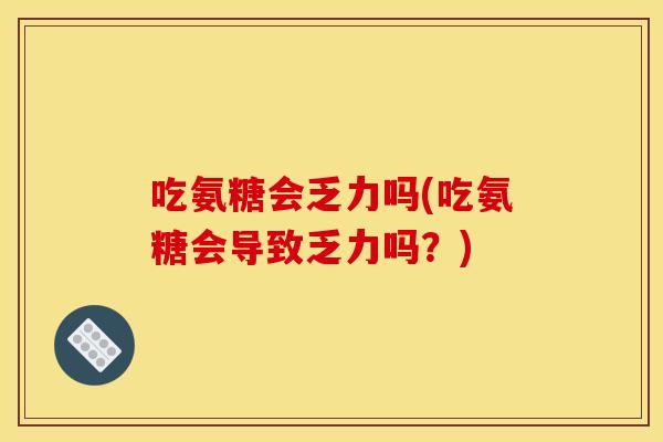吃氨糖会乏力吗(吃氨糖会导致乏力吗？)
