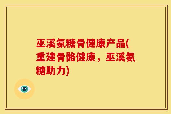 巫溪氨糖骨健康产品(重建骨骼健康，巫溪氨糖助力)