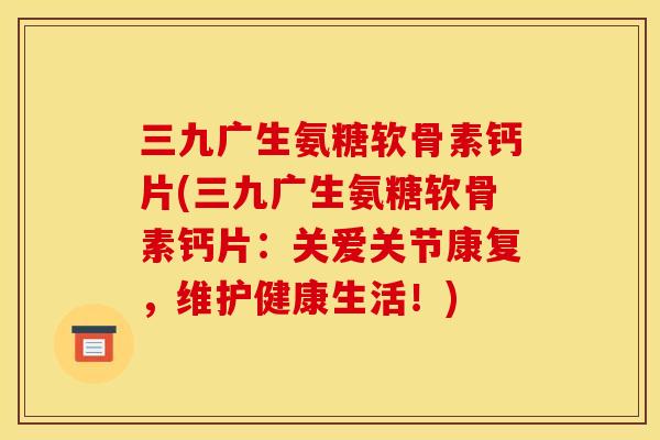 三九广生氨糖软骨素钙片(三九广生氨糖软骨素钙片：关爱关节康复，维护健康生活！)