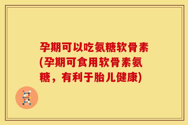 孕期可以吃氨糖软骨素(孕期可食用软骨素氨糖，有利于胎儿健康)