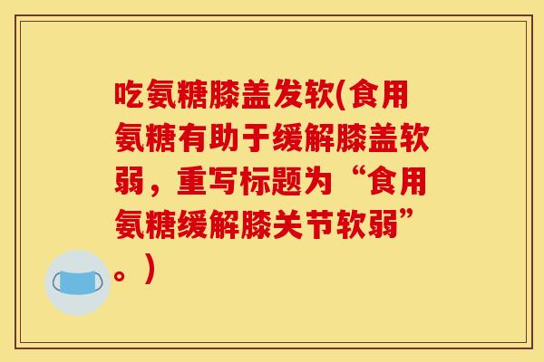 吃氨糖膝盖发软(食用氨糖有助于缓解膝盖软弱，重写标题为“食用氨糖缓解膝关节软弱”。)