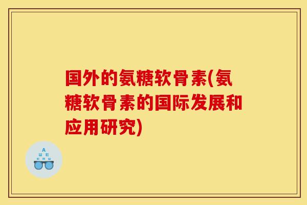 国外的氨糖软骨素(氨糖软骨素的国际发展和应用研究)