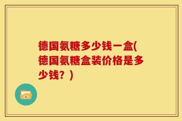 德国氨糖多少钱一盒(德国氨糖盒装价格是多少钱？)