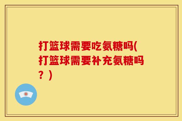 打篮球需要吃氨糖吗(打篮球需要补充氨糖吗？)