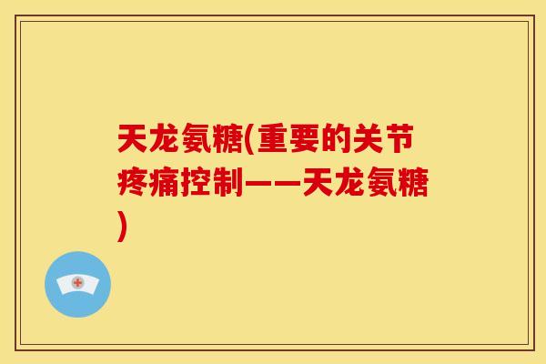 天龙氨糖(重要的关节疼痛控制——天龙氨糖)