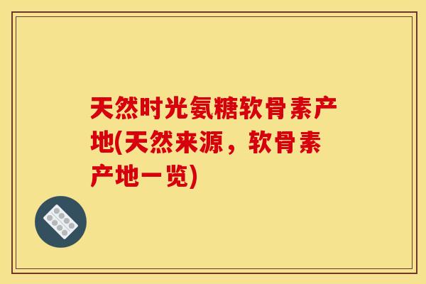 天然时光氨糖软骨素产地(天然来源,软骨素产地一览) 天然时光氨糖软骨素产地(天然来源,软骨素产地一览)