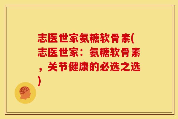 志医世家氨糖软骨素(志医世家:氨糖软骨素,关节健康的必选之选) 志医世家氨糖软骨素(志医世家:氨糖软骨素,关节健康的必选之选)