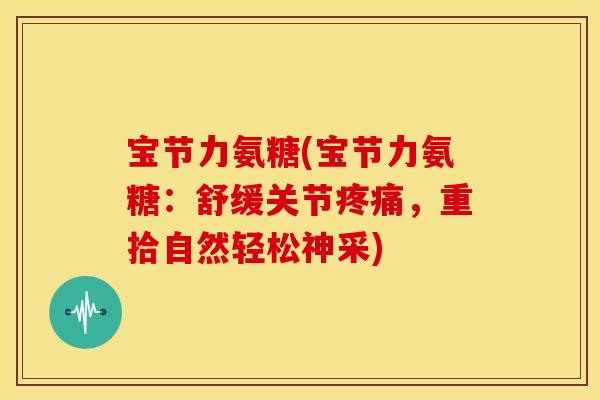 宝节力氨糖(宝节力氨糖：舒缓关节，重拾自然轻松神采)