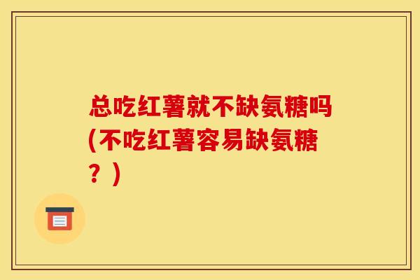 总吃红薯就不缺氨糖吗(不吃红薯容易缺氨糖？)