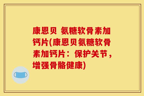 康恩贝 氨糖软骨素加钙片(康恩贝氨糖软骨素加钙片：保护关节，增强骨骼健康)