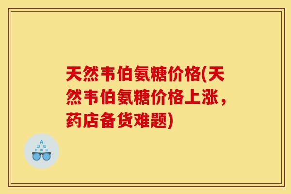 天然韦伯氨糖价格(天然韦伯氨糖价格上涨，药店备货难题)