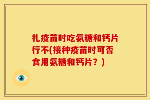 扎疫苗时吃氨糖和钙片行不(接种疫苗时可否食用氨糖和钙片？)