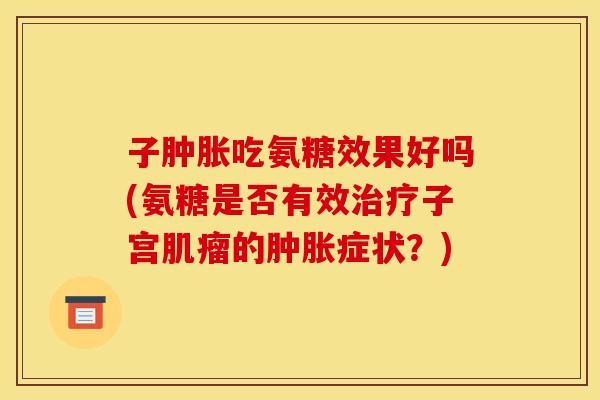 子肿胀吃氨糖效果好吗(氨糖是否有效治疗子宫肌瘤的肿胀症状？)