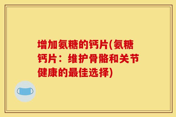 增加氨糖的钙片(氨糖钙片：维护骨骼和关节健康的最佳选择)